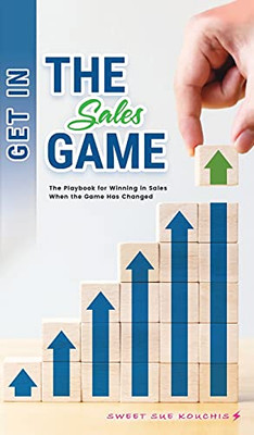 Get In The Sales Game: The Playbook For Winning In Sales When The Game Has Changed