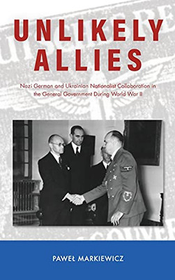 Unlikely Allies: Nazi German And Ukrainian Nationalist Collaboration In The General Government During World War Ii (Central European Studies)