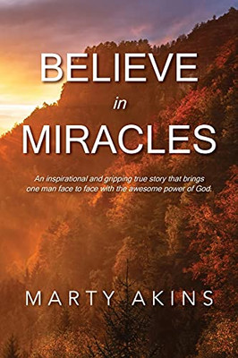 Believe In Miracles: An Inspirational And Gripping True Story That Brings One Man Face To Face With The Awesome Power Of God.