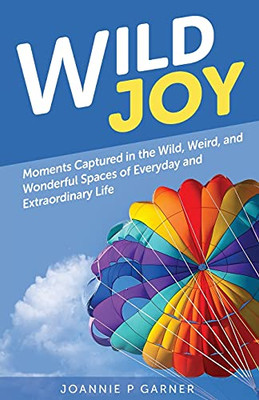 Wild Joy: Moments Captured In The Wild, Weird, And Wonderful Spaces Of Everyday And Extraordinary Life