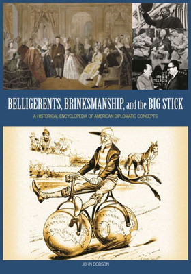 Belligerents, Brinkmanship, and the Big Stick: A Historical Encyclopedia of American Diplomatic Concepts