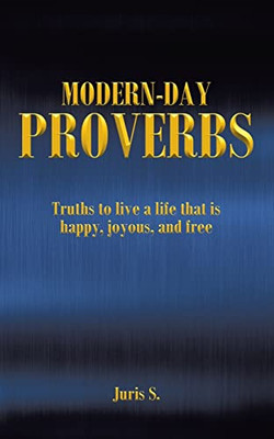 Modern Day Proverbs: Truths To Live A Life That Is Happy, Joyous, And Free