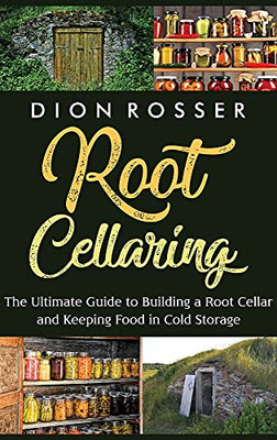 Root Cellaring: The Ultimate Guide To Building A Root Cellar And Keeping Food In Cold Storage