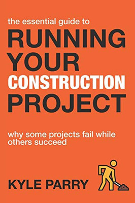 The Essential Guide To Running Your Construction Project: Why Some Projects Fail While Others Succeed (Essential Construction)