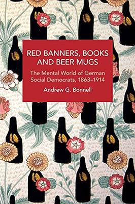 Red Banners, Books And Beer Mugs: The Mental World Of German Social Democrats, 18631914 (Historical Materialism)