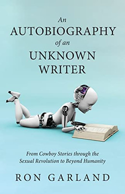 An Autobiography Of An Unknown Writer: From Cowboy Stories Through The Sexual Revolution To Beyond Humanity