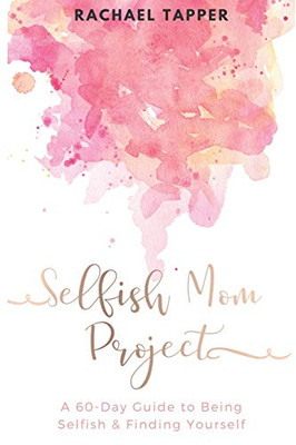 Selfish Mom Project: A 60-Day Guide to Being Selfish & Finding Yourself