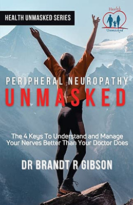 Peripheral Neuropathy Unmasked: The 4 Keys To Understand And Manage Your Nerves Better Than Your Doctor Does (Health Unmasked Series)