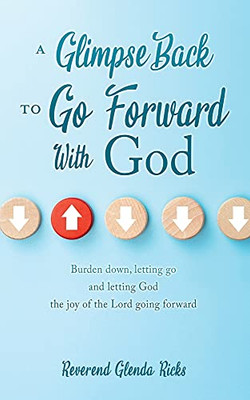 A Glimpse Back To Go Forward With God: Burden Down, Letting Go And Letting God The Joy Of The Lord Going Forward