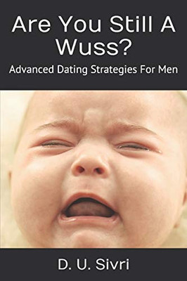 Are You Still A Wuss?: Advanced Dating Strategies For Men
