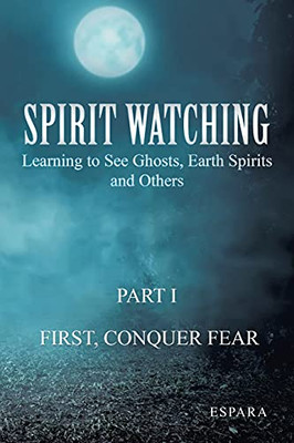 Spirit Watching  Part 1: First, Conquer Fear: Learning To See Ghosts, Earth Spirits And Others