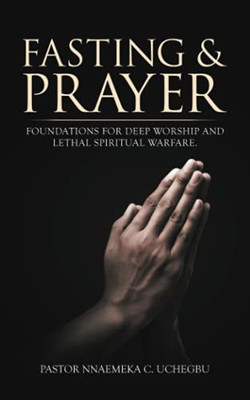 Fasting & Prayer: Foundations For Deep Worship And Lethal Spiritual Warfare.