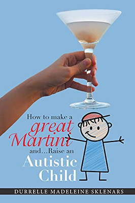 How To Make A Great Martini And Raise An Autistic Child*: *Survival Tips From A Battle-Scarred Mum