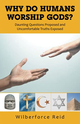 Why Do Humans Worship Gods?: Daunting Questions Proposed And Uncomfortable Truths Exposed