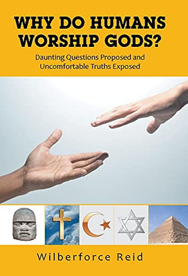 Why Do Humans Worship Gods?: Daunting Questions Proposed And Uncomfortable Truths Exposed