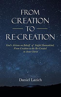 From Creation To Re-Creation: GodS Actions On Behalf Of Sinful Humankind, From Creation To The Re-Created In Jesus Christ
