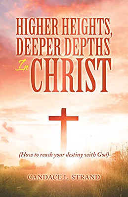 Higher Heights, Deeper Depths In Christ: (How To Reach Your Destiny With God)