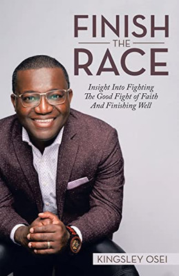 Finish The Race: Insight Into Fighting The Good Fight Of Faith And Finishing Well