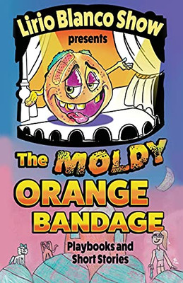 The Moldy Orange Bandage: Playbooks And Short Stories