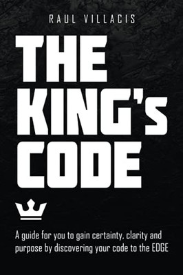 The KingS Code: A Guide For You To Gain Certainty, Clarity And Purpose By Discovering Your Code To The Edge