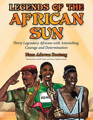 Legends Of The African Sun: Thirty Legendary Africans With Astonishing Courage And Determination