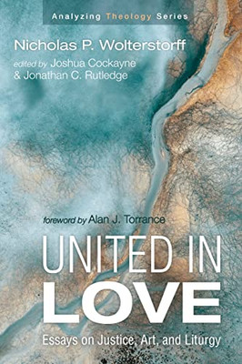 United In Love: Essays On Justice, Art, And Liturgy (Analyzing Theology)