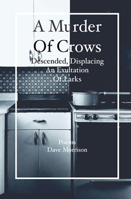 A Murder Of Crows Descended, Displacing An Exultation Of Larks: Poems - Dave Morrison