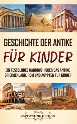 Geschichte der Antike fÃ¼r Kinder: Ein fesselndes Handbuch Ã¼ber das antike Griechenland, Rom und Ã„gypten fÃ¼r Kinder