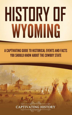 History of Wyoming: A Captivating Guide to Historical Events and Facts You Should Know About the Cowboy State