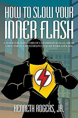 How To Slow Your Inner Flash: A Guide For Survivors Of Childhood Sexual Abuse Using The Flash To Help Conquer Workaholism