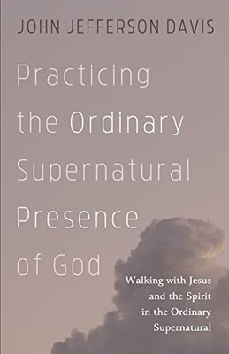 Practicing The Ordinary Supernatural Presence Of God: Walking With Jesus And The Spirit In The Ordinary Supernatural