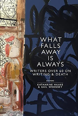 What Falls Away Is Always: Writers Over 60 On Writing And Death