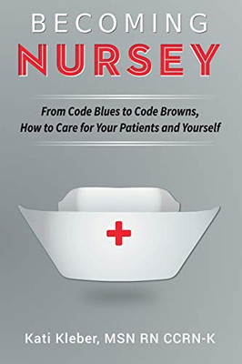 Becoming Nursey: From Code Blues to Code Browns, How to Care for Your Patients and Yourself