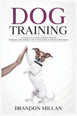Dog Training: A Complete Guide for beginners to raise the perfect Pet Including 6 Weeks Program