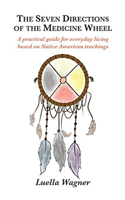 The Seven Directions Of The Medicine Wheel: A Practical Guide For Everyday Living Based On Native American Teachings