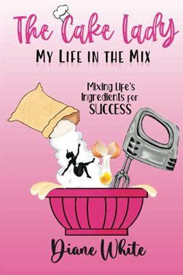 The Cake Lady - My Life In The Mix: Mixing Life'S Ingredients For Success