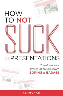 How To Not Suck At Presentations: Transform Your Presentation Skills From Boring To Badass