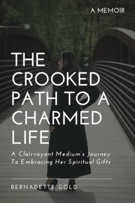 The Crooked Path To A Charmed Life: A Clairvoyant MediumS Journey To Embracing Her Spiritual Gifts