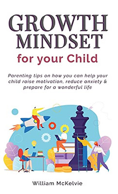 Growth Mindset For Your Child: Parenting Tips On How You Can Help Your Child Raise Motivation, Reduce Anxiety And Prepare For A Wonderful Life