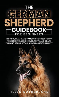 Training Guide For New German Shepherd Owners: History, Health And Famous Gsd'S Plus Puppy Training Including House, Potty And Crate Training, Leash, Recall And Separation Anxiety Paperback
