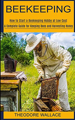 Beekeeping: How To Start A Beekeeping Hobby At Low Cost (A Complete Guide For Keeping Bees And Harvesting Honey)