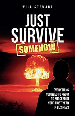 Just Survive Somehow: Everything You Need To Know To Succeed In Your First Year In Business