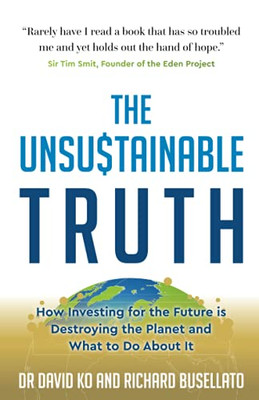 The Unsustainable Truth: How Investing For The Future Is Destroying The Planet And What To Do About It