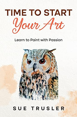 Time To Start Your Art: Learn To Paint With Passion