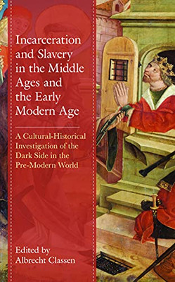 Incarceration And Slavery In The Middle Ages And The Early Modern Age: A Cultural-Historical Investigation Of The Dark Side In The Pre-Modern World (Studies In Medieval Literature)