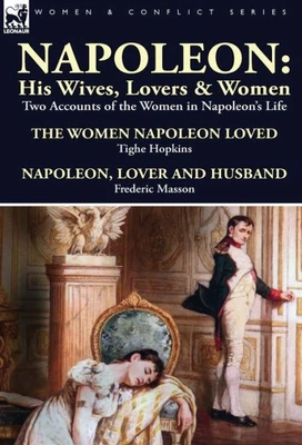 Napoleon: His Wives, Lovers & Women-Two Accounts of the Women in Napoleon's Life