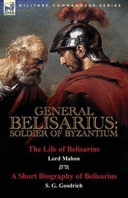 General Belisarius: Soldier of Byzantium-The Life of Belisarius by Lord Mahon (Philip Henry Stanhope) With a Short Biography of Belisarius by S. G. Go