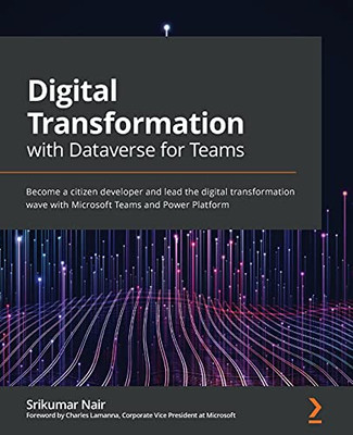 Digital Transformation With Dataverse For Teams: Become A Citizen Developer And Lead The Digital Transformation Wave With Microsoft Teams And Power Platform