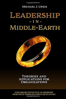 Leadership In Middle-Earth: Theories And Applications For Organizations (Exploring Effective Leadership Practices Through Popular Culture)