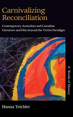 Carnivalizing Reconciliation: Contemporary Australian And Canadian Literature And Film Beyond The Victim Paradigm (Worlds Of Memory, 8)